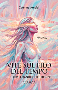 Il cuore grande delle donne. Vite sul filo del tempo - Librerie.coop