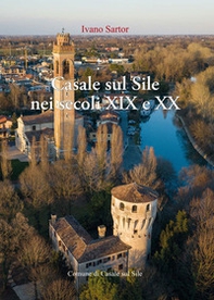 Casale sul Sile nei secoli XIX e XX. Aere benigno, terreno ubertosissimo, dolci acque - Librerie.coop