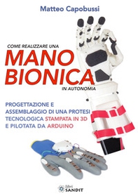 Come realizzare una mano bionica in autonomia. Progettazione e assemblaggio di una protesi tecnologica stampata in 3D e pilotata da Arduino - Librerie.coop
