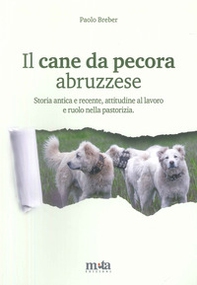 Il cane da pecora abruzzese. Storia antica e recente, attitudine al lavoro e ruolo nella pastorizia - Librerie.coop