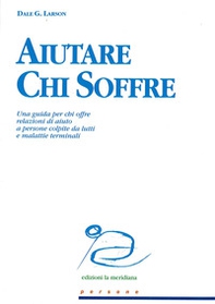 Aiutare chi soffre. Una guida per chi offre relazioni di aiuto a persone colpite da lutti e malattie terminali - Librerie.coop