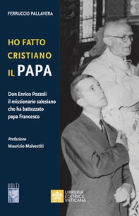 Ho fatto Cristiano il Papa. Don Enrico Pozzoli il missionario salesiano che ha battezzato papa Francesco - Librerie.coop