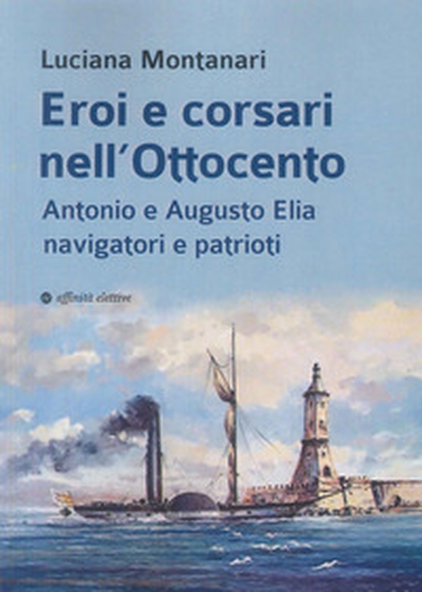 Eroi e corsari nell'Ottocento. Antonio e Augusto Elia navigatori e patrioti - Librerie.coop Eroi e corsari nell'Ottocento. Antonio e Augusto Elia navigatori e patrioti - Librerie.coop