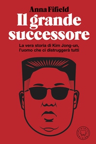 Il grande successore. La vera storia di Kim Jong-un, l'uomo che ci distruggerà tutti - Librerie.coop