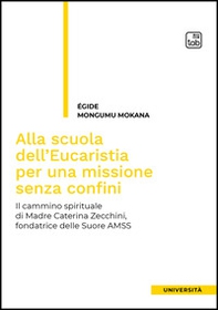 Alla scuola dell'Eucaristia per una missione senza confini. Il cammino spirituale di Madre Caterina Zecchini, fondatrice delle Suore AMSS - Librerie.coop