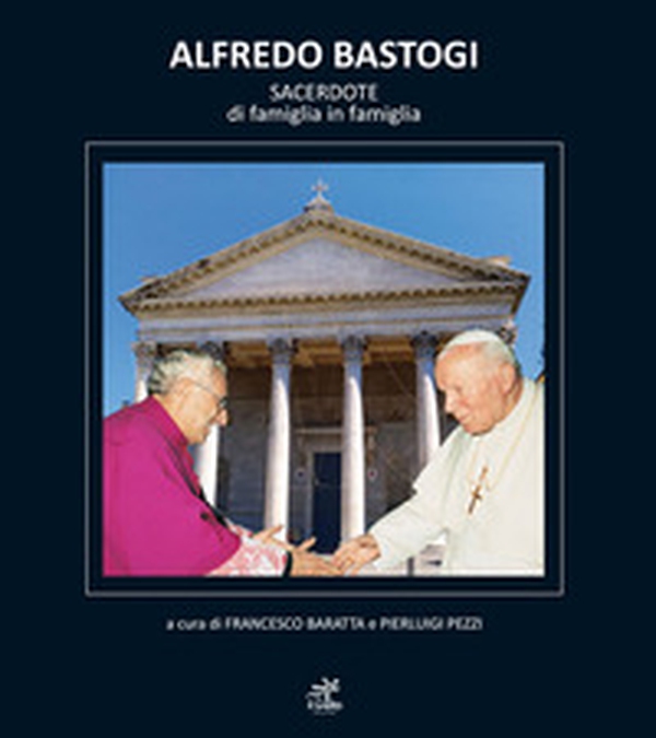 Alfredo Bastogi. Sacerdote di famiglia in famiglia - Librerie.coop