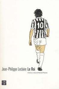 Le roi. Gloria e onta di Michel Platini - Librerie.coop