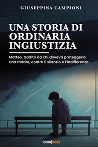 Una storia di ordinaria ingiustizia. Matteo, tradito da chi doveva proteggerlo. Una madre, contro il silenzio e l'indifferenza. - Librerie.coop