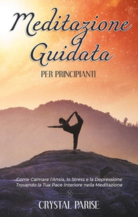 Meditazione guidata per principianti. Come calmare l'ansia, lo stress e la depressione trovando la tua pace interiore grazie alla meditazione - Librerie.coop