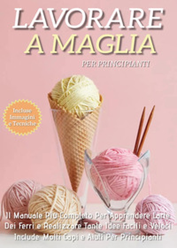 Lavorare a maglia per principianti: il manuale più completo per apprendere l'arte dei ferri e realizzare tante idee facili e veloci. Include molti capi e aiuti per i principianti - Librerie.coop Lavorare a maglia per principianti: il manuale più completo per apprendere l'arte dei ferri e realizzare tante idee facili e veloci. Include molti capi e aiuti per i principianti - Librerie.coop