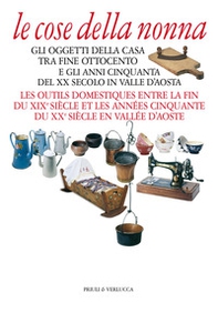 Le cose della nonna. Gli oggetti della casa tra fine Ottocento e gli anni Cinquanta del XX secolo in Valle d'Aosta-Les outils domestiques entre la fine du XIXe siècle et les années Cinquante du XXe siècle en Vallée d'Aoste - Librerie.coop