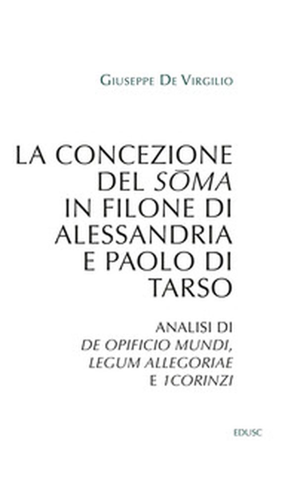 La concezione del soma in Filone di Alessandria e Paolo di Tarso. Analisi di «De opificio mundi», «Legum allegoriae» e «1Corinzi» - Librerie.coop La concezione del soma in Filone di Alessandria e Paolo di Tarso. Analisi di «De opificio mundi», «Legum allegoriae» e «1Corinzi» - Librerie.coop