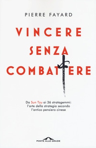 Vincere senza combattere. Da Sun Tzu ai 36 stratagemmi: l'arte della strategia secondo l'antico pensiero cinese - Librerie.coop