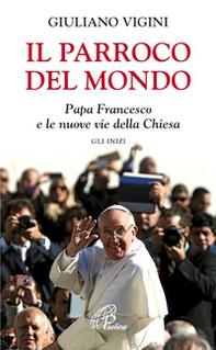 Il parroco del mondo. Papa Francesco e le nuove vie della Chiesa. Gli inizi - Librerie.coop Il parroco del mondo. Papa Francesco e le nuove vie della Chiesa. Gli inizi - Librerie.coop