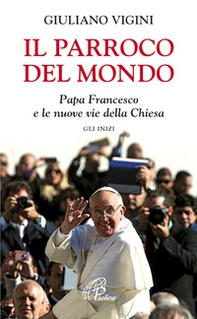 Il parroco del mondo. Papa Francesco e le nuove vie della Chiesa. Gli inizi - Librerie.coop