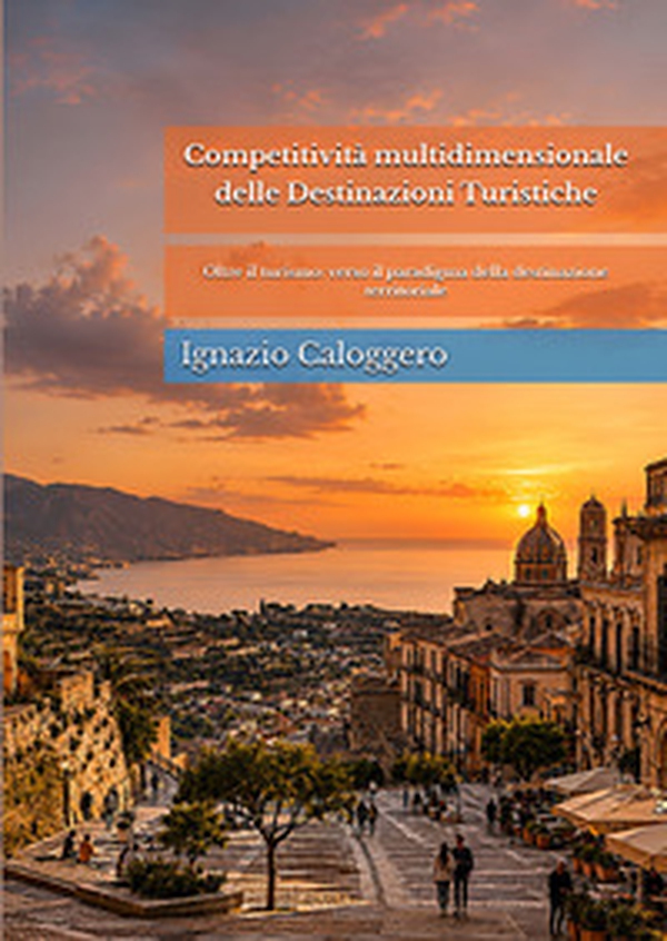 Competitività multidimensionale delle destinazioni turistiche. Oltre il turismo: verso il paradigma della destinazione territoriale - Librerie.coop
