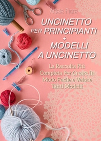 Uncinetto per principianti. Modelli a uncinetto: la raccolta più completa per creare in modo facile e veloce tanti modelli - Librerie.coop