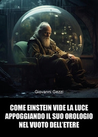 Come Einstein vide la luce appoggiando il suo orologio nel vuoto dell'etere - Librerie.coop