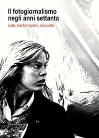 Il fotogiornalismo negli anni settanta. Lotte, trasformazioni, conquiste - Librerie.coop