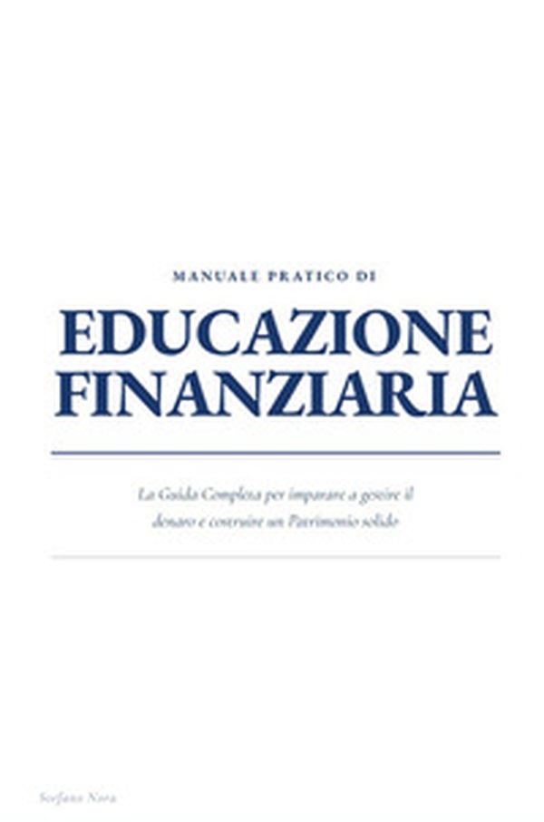 Manuale pratico di educazione finanziaria. La guida completa per imparare a gestire il denaro e costruire un patrimonio solido - Librerie.coop