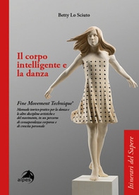 Il corpo intelligente e la danza. Fine Movement Technique®. Manuale teorico-pratico per la danza e le altre discipline artistiche e del movimento, in un percorso di consapevolezza corporea e di crescita personale - Librerie.coop