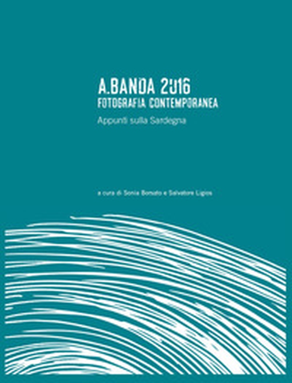 A.Banda 2016. Fotografia contemporanea. Appunti sulla Sardegna - Librerie.coop A.Banda 2016. Fotografia contemporanea. Appunti sulla Sardegna - Librerie.coop