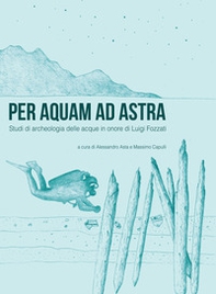 Per aquam ad astra. Studi di archeologia delle acque in onore di Luigi Fozzati - Librerie.coop