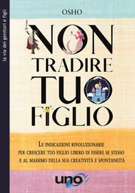 Non tradire tuo figlio. Le indicazioni rivoluzionarie per crescere tuo figlio libero di essere se stesso e al massimo della sua creatività e spontaneità - Librerie.coop