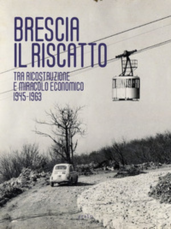 Brescia. Il riscatto. Tra ricostruzione e miracolo economico. 1945-1963 - Librerie.coop Brescia. Il riscatto. Tra ricostruzione e miracolo economico. 1945-1963 - Librerie.coop