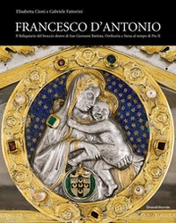 Francesco d'Antonio. Il Reliquiario del braccio destro di San Giovanni Battista. Oreficeria a Siena al tempo di Pio II - Librerie.coop