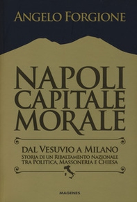 Napoli capitale morale. Dal Vesuvio a Milano. Storia di un ribaltamento nazionale tra politica, massoneria e Chiesa - Librerie.coop