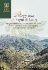 ... Altezze reali di Bagni di Lucca. Insigni compaesani che nel corso dei secoli hanno illustrato... Atti delle Giornate di studio (2010-2015) - Librerie.coop