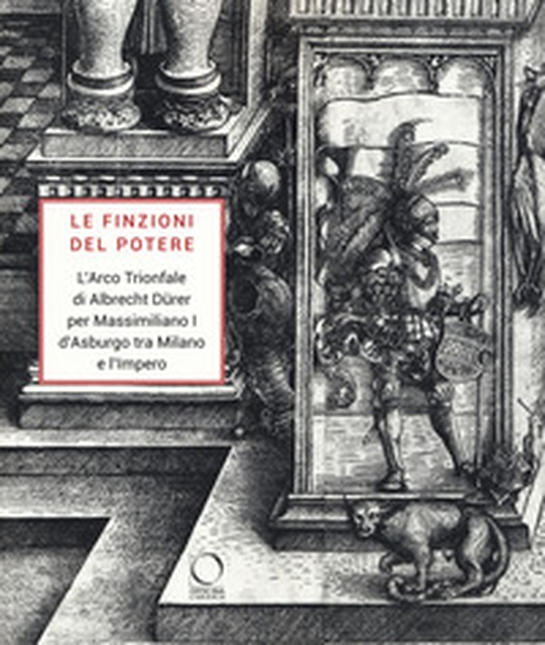 Le finzioni del potere. L'Arco Trionfale di Albrecht Dürer per Massimiliano I d'Asburgo tra Milano e l'impero. Catalogo della mostra (Milano, 7 maggio-19 giugno 2019) - Librerie.coop Le finzioni del potere. L'Arco Trionfale di Albrecht Dürer per Massimiliano I d'Asburgo tra Milano e l'impero. Catalogo della mostra (Milano, 7 maggio-19 giugno 2019) - Librerie.coop