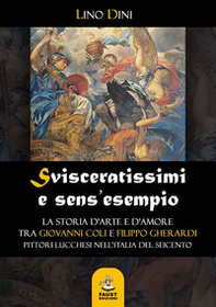Svisceratissimi e sens'esempio. La storia d'arte e d'amore tra Giovanni Coli e Filippo Gherardi, pittori lucchesi nell'Italia del Seicento - Librerie.coop