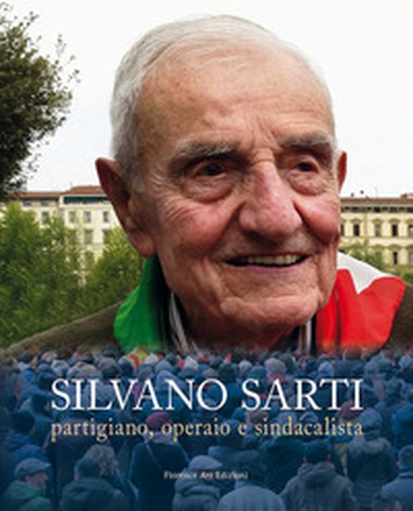 Silvano Sarti. Partigiano, operaio, sindacalista - Librerie.coop Silvano Sarti. Partigiano, operaio, sindacalista - Librerie.coop