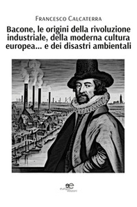 Bacone, le origini della rivoluzione industriale, della moderna cultura europea... e dei disastri ambientali - Librerie.coop