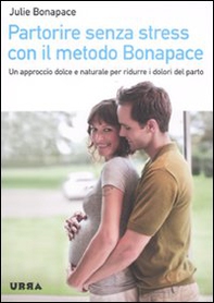 Partorire senza stress con il metodo Bonapace. Un approccio dolce e naturale per ridurre i dolori del parto - Librerie.coop