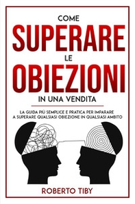 Come superare le obiezioni in una vendita. La guida più semplice e pratica per imparare a superare qualsiasi obiezione in qualsiasi ambito - Librerie.coop