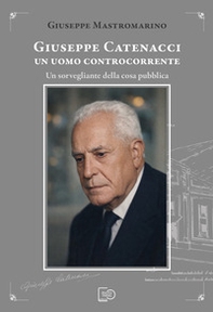 Giuseppe Catenacci un uomo controcorrente. Un sorvegliante della cosa pubblica - Librerie.coop