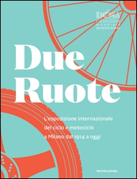 Due ruote. L'esposizione mondiale di ciclo e motociclo a Milano dal 1914 ad oggi - Librerie.coop