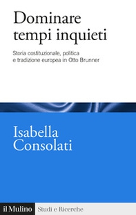 Dominare tempi inquieti. Storia costituzionale, politica e tradizione europea in Otto Brunner - Librerie.coop