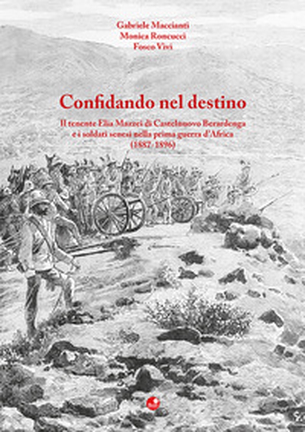 Confidando nel destino. Il tenente Elia Mazzei di Castelnuovo Berardenga e i soldati senesi nella prima guerra d'Africa (1887-1896) - Librerie.coop