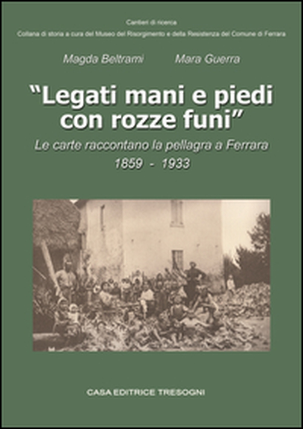 Legati mani e piedi con rozze funi. Le carte raccontano la pellagra a Ferrara. 1859-1933 - Librerie.coop
