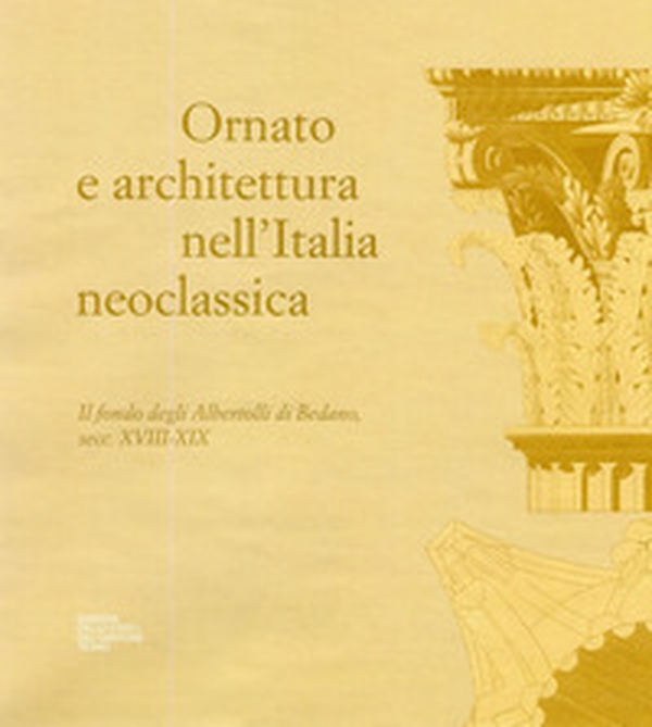 Ornato e architettura nell'Italia neoclassica. Il fondo degli Albertolli di Bedano, secc. XVIII-XIX - Librerie.coop Ornato e architettura nell'Italia neoclassica. Il fondo degli Albertolli di Bedano, secc. XVIII-XIX - Librerie.coop