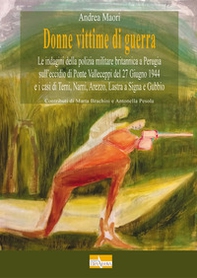 Donne vittime di guerra. Le indagini della polizia militare britannica a Perugia sull'eccidio di Ponte Valleceppi del 27 Giugno 1944 e i casi di Terni, Narni, Arezzo, Lastra a Signa e Gubbio - Librerie.coop