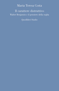 Il carattere distruttivo. Walter Benjamin e il pensiero della soglia - Librerie.coop