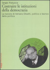 Costruire le istituzioni della democrazia. La lezione di Adriano Olivetti, politico e teorico della politica - Librerie.coop