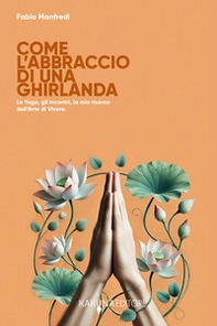 Come l'abbraccio di una ghirlanda. Lo yoga, gli incontri, la mia ricerca dell'arte di vivere - Librerie.coop