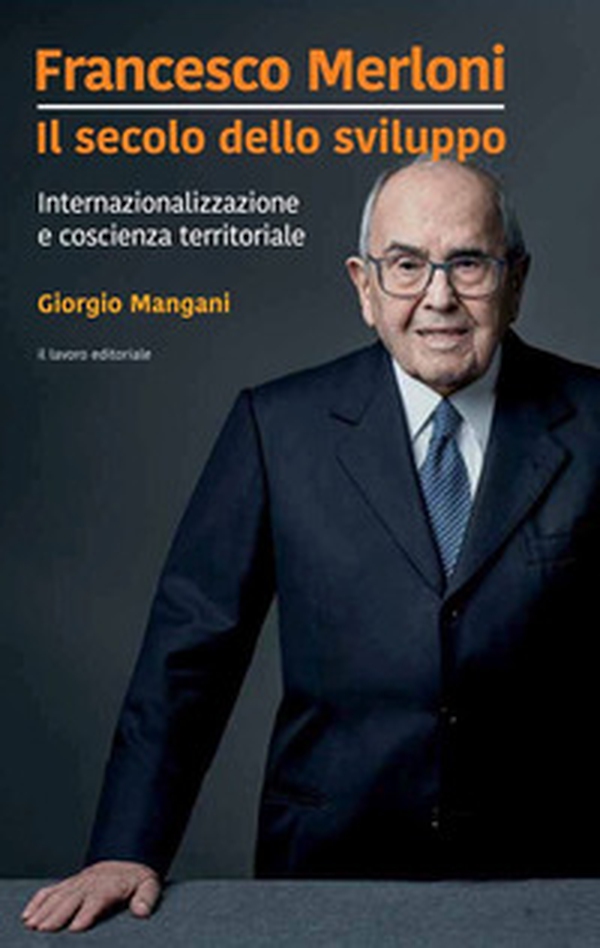 Francesco Merloni. Il secolo dello sviluppo. Internazionalizzazione e coscienza territoriale - Librerie.coop Francesco Merloni. Il secolo dello sviluppo. Internazionalizzazione e coscienza territoriale - Librerie.coop