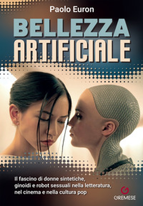 Bellezza artificiale. Il fascino di donne sintetiche, ginoidi e robot sessuali nella letteratura, nel cinema e nella cultura pop - Librerie.coop